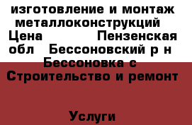 изготовление и монтаж металлоконструкций › Цена ­ 1 000 - Пензенская обл., Бессоновский р-н, Бессоновка с. Строительство и ремонт » Услуги   